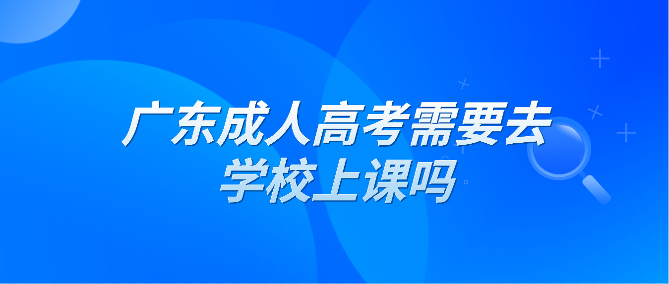 广东成人高考需要去学校上课吗