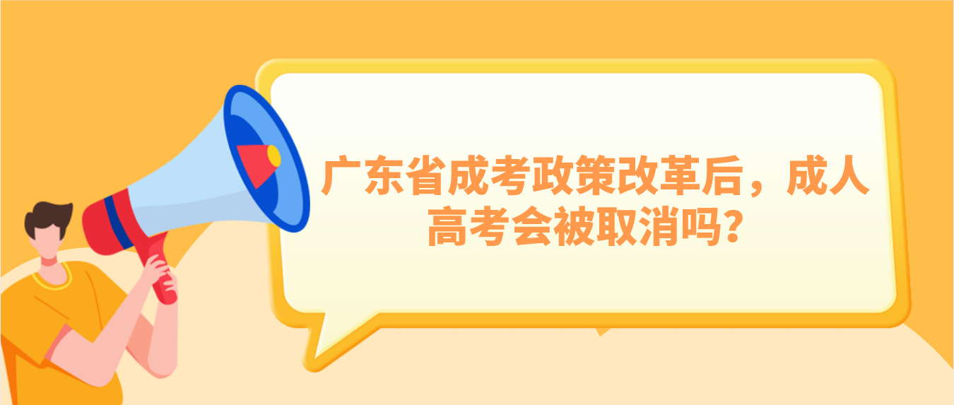 广东省成考政策改革后，成人高考会被取消吗？