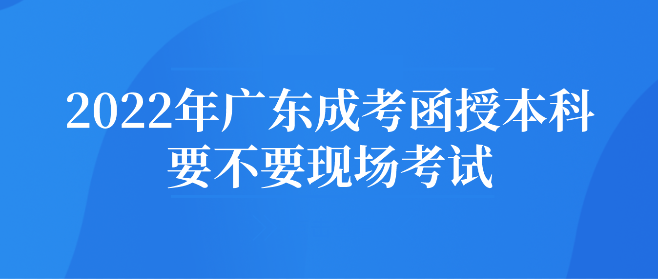 2022年广东成考函授本科要不要现场考试