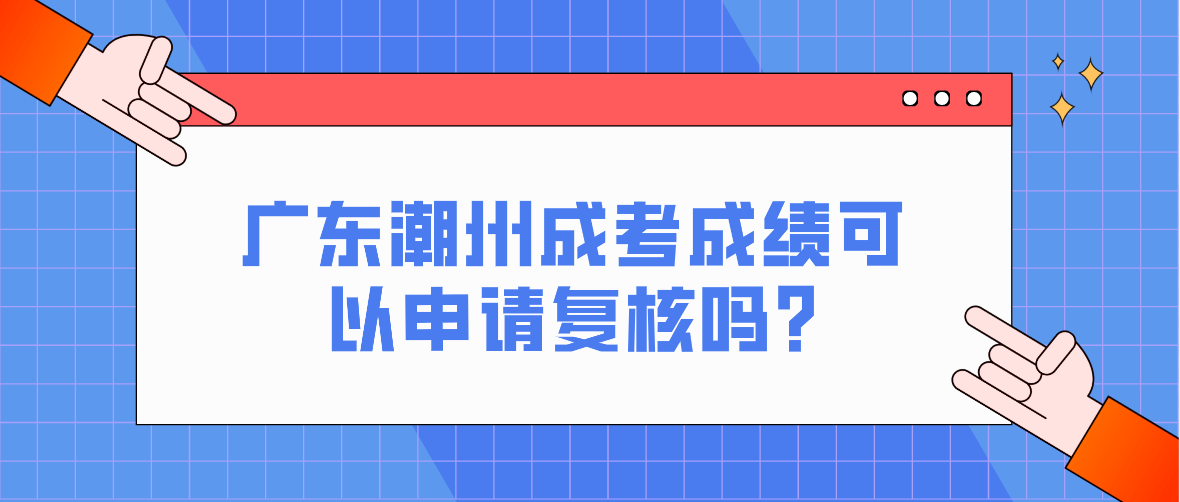 广东潮州成考成绩可以申请复核吗?