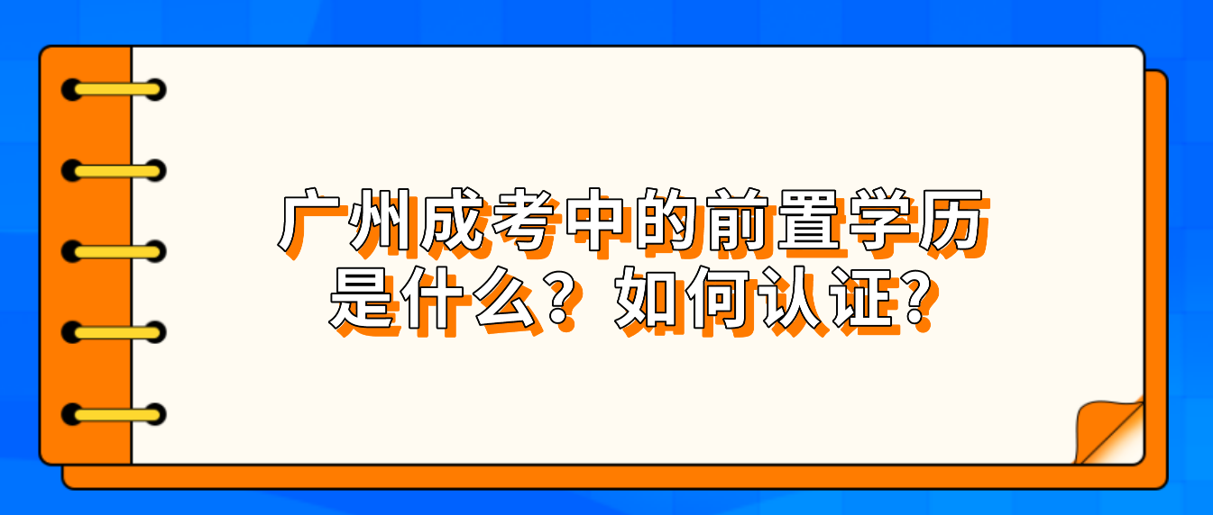 广州成考中的前置学历是什么？如何认证?