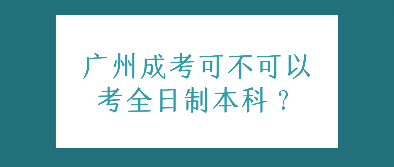 广州成考可不可以考全日制本科？