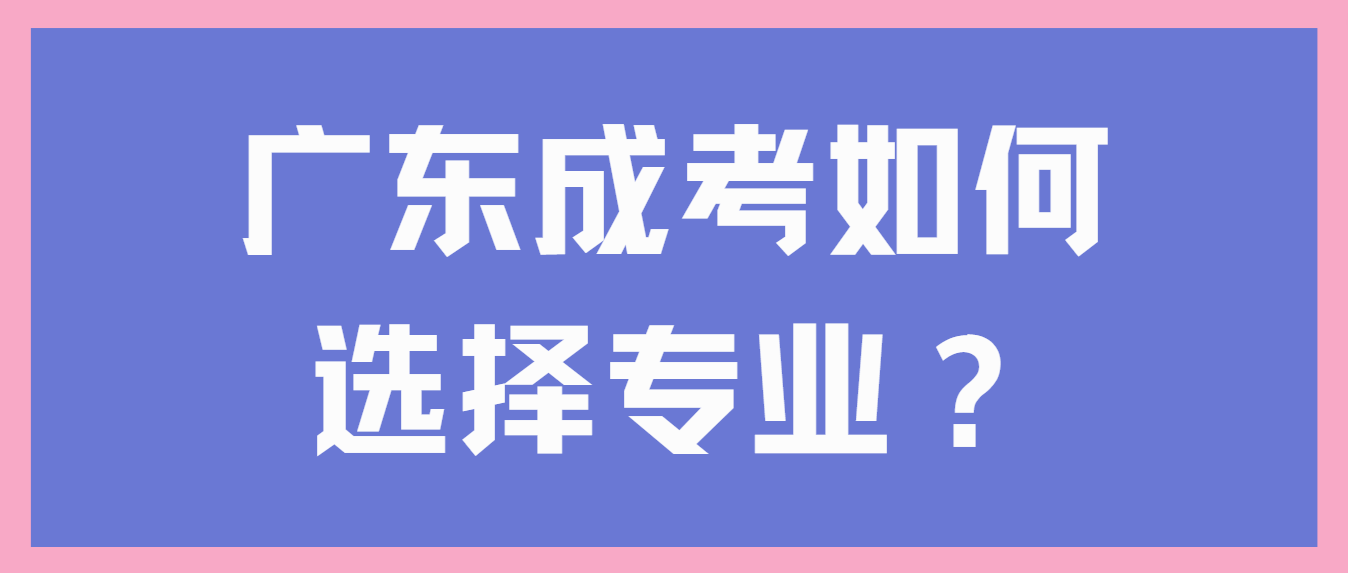 2022年成考生必看！广东成考如何选择专业？