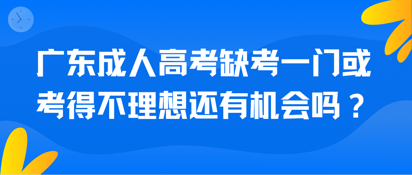 广东成人高考缺考一门或考得不理想还有机会吗？