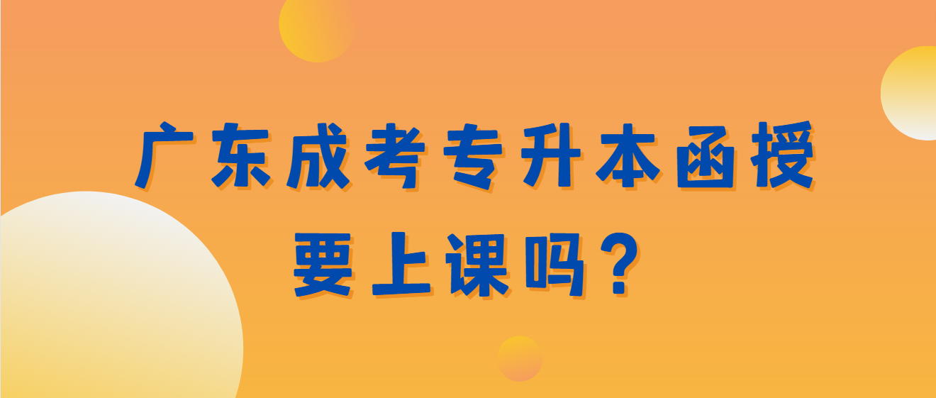 广东成考专升本函授要上课吗？