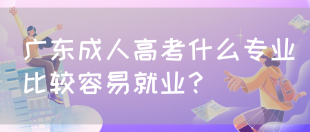 广东成人高考什么专业比较容易就业？(图1)