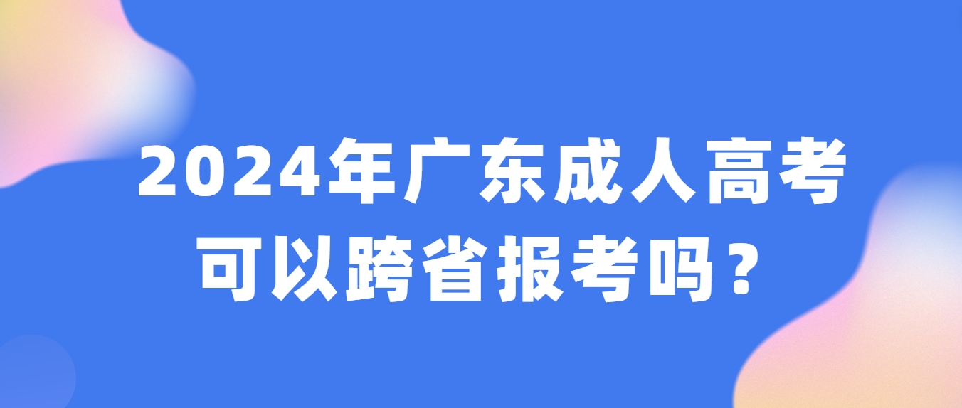 2024年广东成人高考可以跨省报考吗？