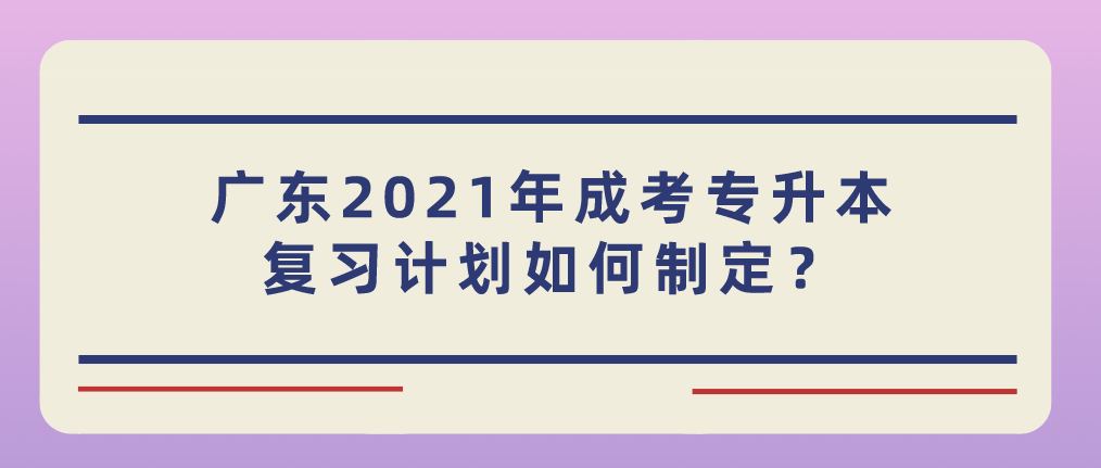 广东2021年成考专升本复习计划如何制定？